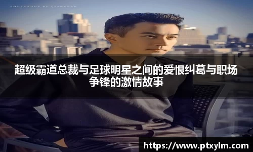 超级霸道总裁与足球明星之间的爱恨纠葛与职场争锋的激情故事
