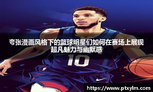 夸张漫画风格下的篮球明星们如何在赛场上展现超凡魅力与幽默感